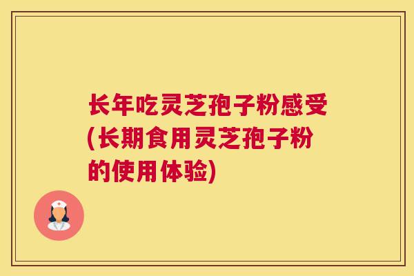 长年吃灵芝孢子粉感受(长期食用灵芝孢子粉的使用体验) 长年吃灵芝孢子粉感受(长期食用灵芝孢子粉的使用体验)