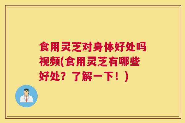食用灵芝对身体好处吗视频(食用灵芝有哪些好处？了解一下！)