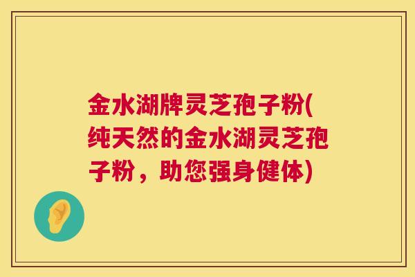 金水湖牌灵芝孢子粉(纯天然的金水湖灵芝孢子粉，助您强身健体)