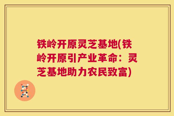 铁岭开原灵芝基地(铁岭开原引产业革命：灵芝基地助力农民致富)