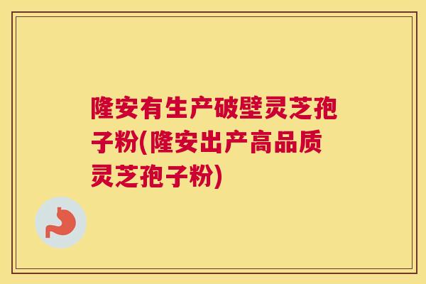 隆安有生产破壁灵芝孢子粉(隆安出产高品质灵芝孢子粉)