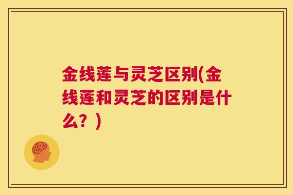 金线莲与灵芝区别(金线莲和灵芝的区别是什么？)