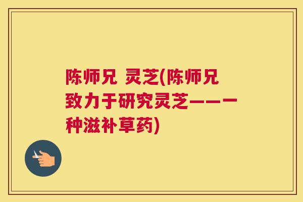 陈师兄 灵芝(陈师兄致力于研究灵芝——一种滋补草药)