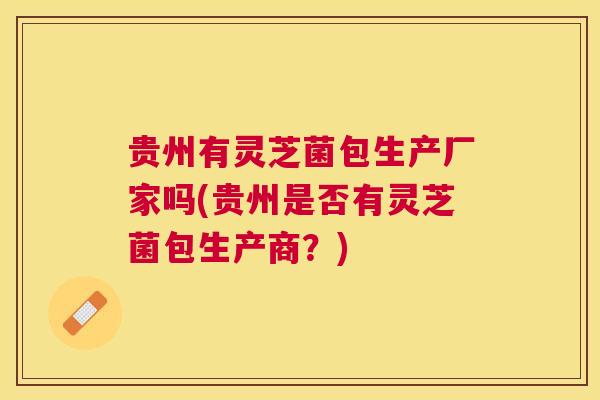 贵州有灵芝菌包生产厂家吗(贵州是否有灵芝菌包生产商？)