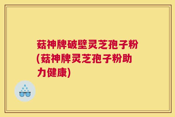 菇神牌破壁灵芝孢子粉(菇神牌灵芝孢子粉助力健康)
