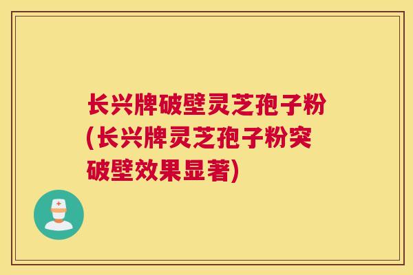 长兴牌破壁灵芝孢子粉(长兴牌灵芝孢子粉突破壁效果显著)