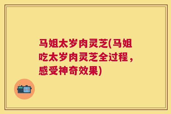 马姐太岁肉灵芝(马姐吃太岁肉灵芝全过程，感受神奇效果)