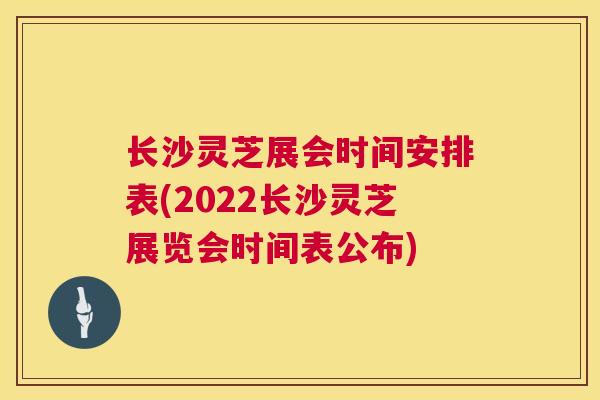 长沙灵芝展会时间安排表(2022长沙灵芝展览会时间表公布)