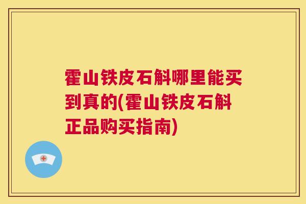 霍山铁皮石斛哪里能买到真的(霍山铁皮石斛正品购买指南)