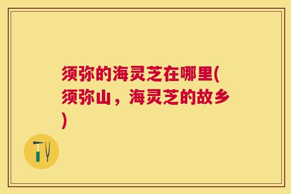 须弥的海灵芝在哪里(须弥山，海灵芝的故乡)