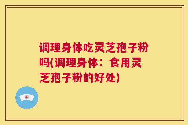 调理身体吃灵芝孢子粉吗(调理身体：食用灵芝孢子粉的好处)