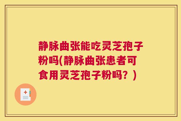 静脉曲张能吃灵芝孢子粉吗(静脉曲张患者可食用灵芝孢子粉吗？)