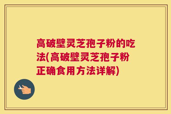 高破壁灵芝孢子粉的吃法(高破壁灵芝孢子粉正确食用方法详解)