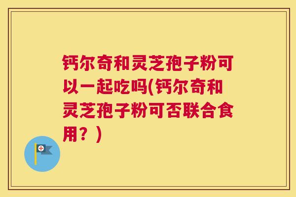 钙尔奇和灵芝孢子粉可以一起吃吗(钙尔奇和灵芝孢子粉可否联合食用？)