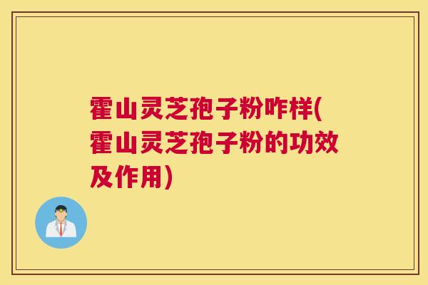 霍山灵芝孢子粉咋样(霍山灵芝孢子粉的功效及作用)