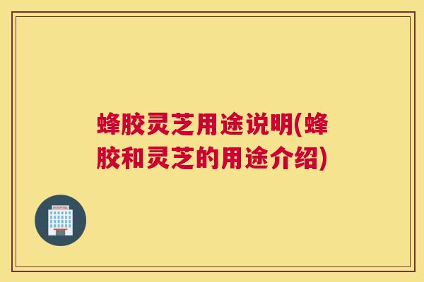蜂胶灵芝用途说明(蜂胶和灵芝的用途介绍)