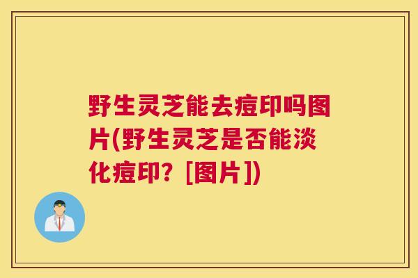 野生灵芝能去痘印吗图片(野生灵芝是否能淡化痘印？[图片])