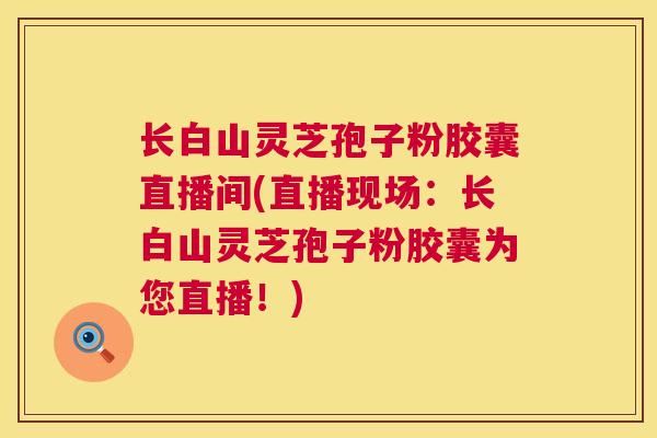 长白山灵芝孢子粉胶囊直播间(直播现场：长白山灵芝孢子粉胶囊为您直播！)