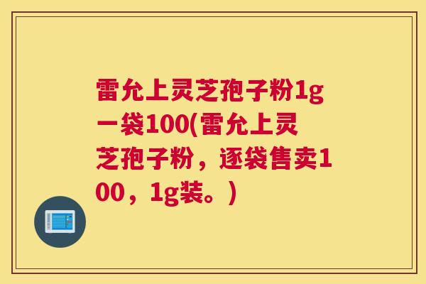 雷允上灵芝孢子粉1g一袋100(雷允上灵芝孢子粉，逐袋售卖100，1g装。)