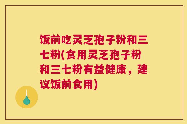 饭前吃灵芝孢子粉和三七粉(食用灵芝孢子粉和三七粉有益健康，建议饭前食用)