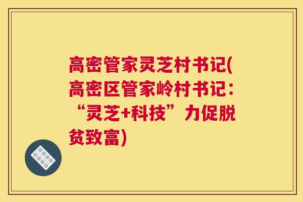 高密管家灵芝村书记(高密区管家岭村书记：“灵芝+科技”力促脱贫致富)