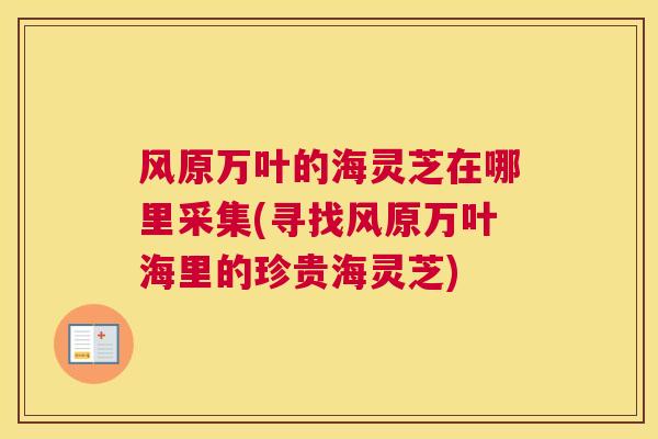 风原万叶的海灵芝在哪里采集(寻找风原万叶海里的珍贵海灵芝)