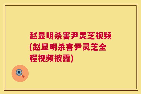 赵显明杀害尹灵芝视频(赵显明杀害尹灵芝全程视频披露)