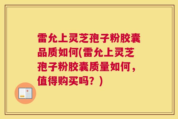 雷允上灵芝孢子粉胶囊品质如何(雷允上灵芝孢子粉胶囊质量如何，值得购买吗？)