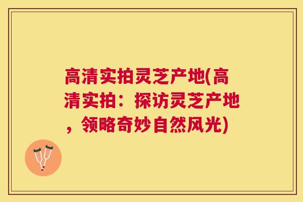 高清实拍灵芝产地(高清实拍：探访灵芝产地，领略奇妙自然风光)