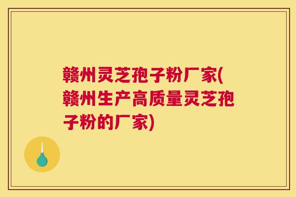 赣州灵芝孢子粉厂家(赣州生产高质量灵芝孢子粉的厂家)