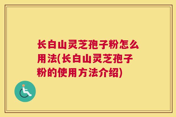 长白山灵芝孢子粉怎么用法(长白山灵芝孢子粉的使用方法介绍)