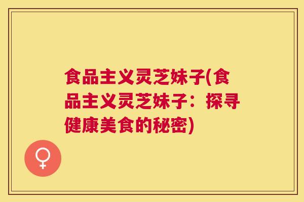 食品主义灵芝妹子(食品主义灵芝妹子：探寻健康美食的秘密)