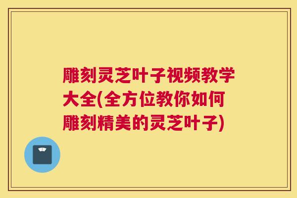 雕刻灵芝叶子视频教学大全(全方位教你如何雕刻精美的灵芝叶子)