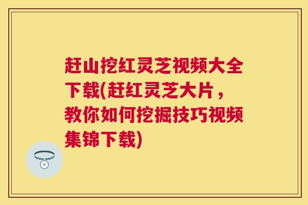 赶山挖红灵芝视频大全下载(赶红灵芝大片，教你如何挖掘技巧视频集锦下载)