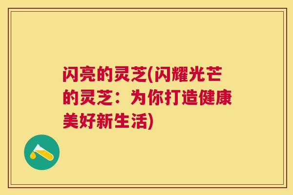 闪亮的灵芝(闪耀光芒的灵芝：为你打造健康美好新生活)