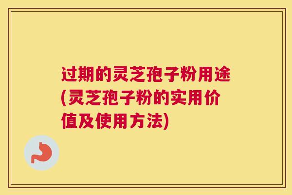 过期的灵芝孢子粉用途(灵芝孢子粉的实用价值及使用方法)