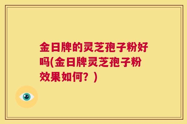 金日牌的灵芝孢子粉好吗(金日牌灵芝孢子粉效果如何?) 金日牌的灵芝孢子粉好吗(金日牌灵芝孢子粉效果如何?)
