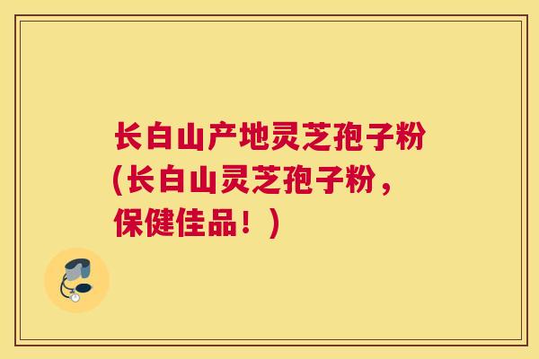 长白山产地灵芝孢子粉(长白山灵芝孢子粉,保健佳品!) 长白山产地灵芝孢子粉(长白山灵芝孢子粉,保健佳品!)