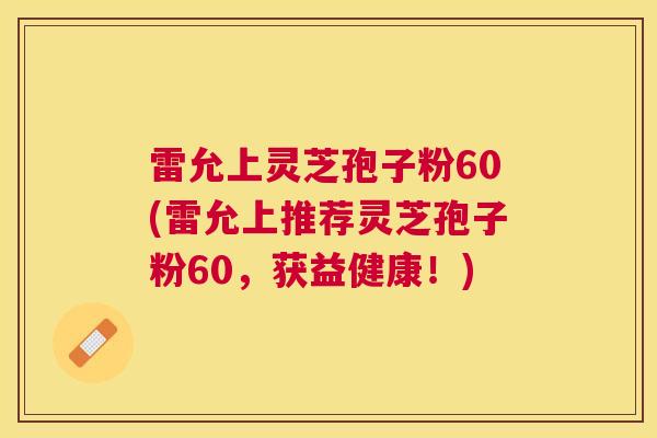 雷允上灵芝孢子粉60(雷允上推荐灵芝孢子粉60，获益健康！)