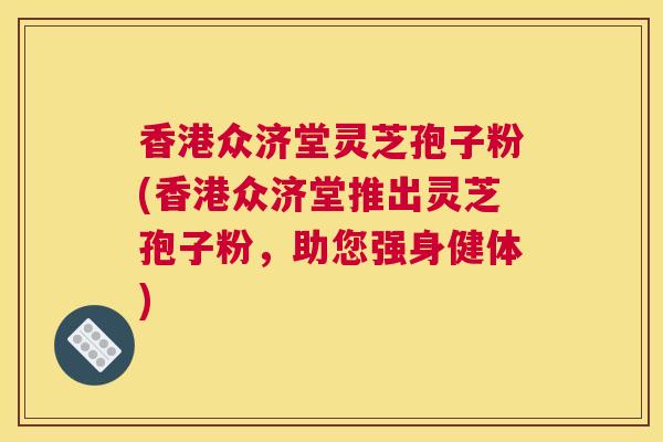 香港众济堂灵芝孢子粉(香港众济堂推出灵芝孢子粉，助您强身健体)
