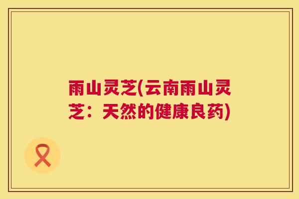 雨山灵芝(云南雨山灵芝：天然的健康良药)