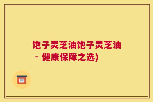 饱子灵芝油饱子灵芝油 - 健康保障之选)