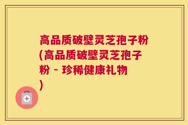 高品质破壁灵芝孢子粉(高品质破壁灵芝孢子粉 - 珍稀健康礼物)