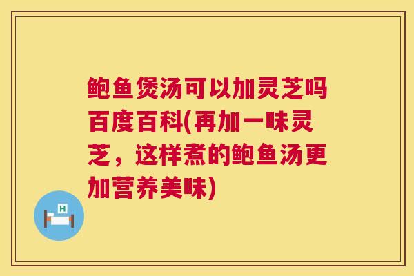 鲍鱼煲汤可以加灵芝吗百度百科(再加一味灵芝,这样煮的鲍鱼汤更加营养美味) 鲍鱼煲汤可以加灵芝吗百度百科(再加一味灵芝,这样煮的鲍鱼汤更加营养美味)