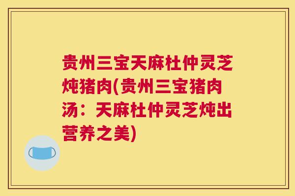 贵州三宝天麻杜仲灵芝炖猪肉(贵州三宝猪肉汤：天麻杜仲灵芝炖出营养之美)