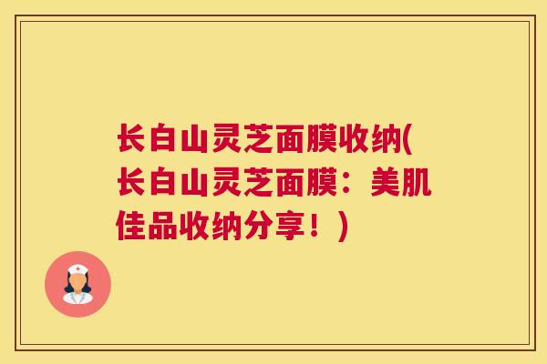 长白山灵芝面膜收纳(长白山灵芝面膜：美肌佳品收纳分享！)