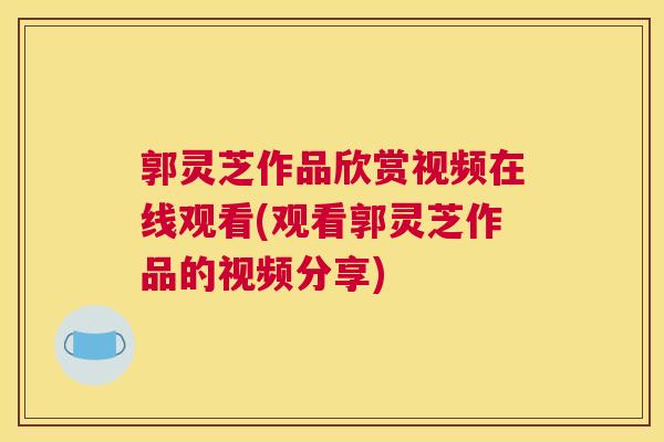 郭灵芝作品欣赏视频在线观看(观看郭灵芝作品的视频分享) 郭灵芝作品欣赏视频在线观看(观看郭灵芝作品的视频分享)