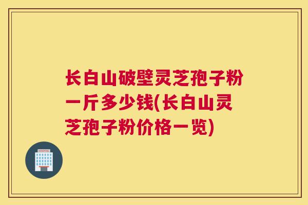长白山破壁灵芝孢子粉一斤多少钱(长白山灵芝孢子粉价格一览) 长白山破壁灵芝孢子粉一斤多少钱(长白山灵芝孢子粉价格一览)