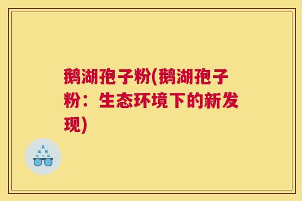 鹅湖孢子粉(鹅湖孢子粉：生态环境下的新发现)