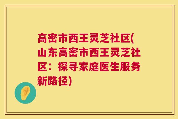 高密市西王灵芝社区(山东高密市西王灵芝社区：探寻家庭医生服务新路径)
